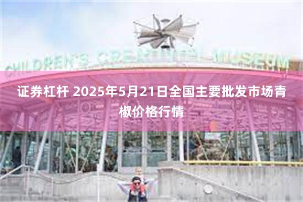 证券杠杆 2025年5月21日全国主要批发市场青椒价格行情