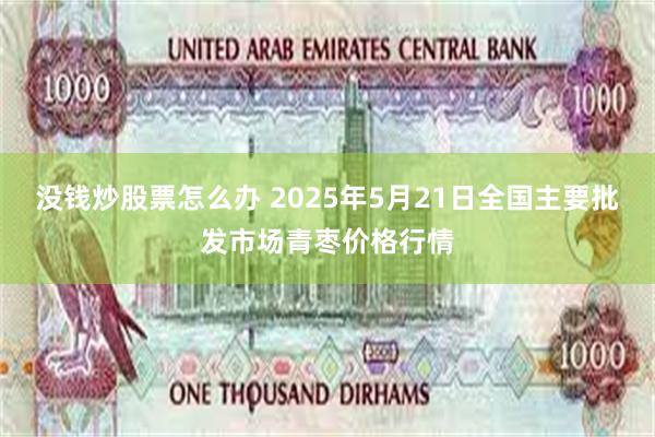 没钱炒股票怎么办 2025年5月21日全国主要批发市场青枣价格行情