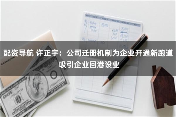 配资导航 许正宇：公司迁册机制为企业开通新跑道 吸引企业回港设业