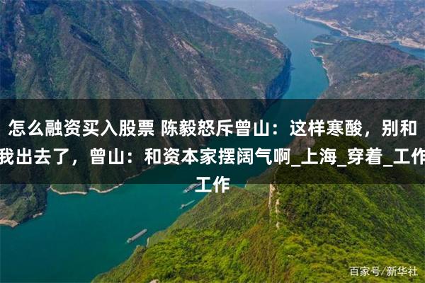 怎么融资买入股票 陈毅怒斥曾山：这样寒酸，别和我出去了，曾山：和资本家摆阔气啊_上海_穿着_工作