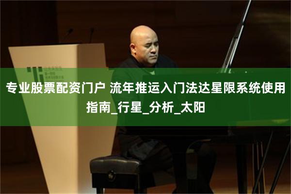 专业股票配资门户 流年推运入门法达星限系统使用指南_行星_分析_太阳