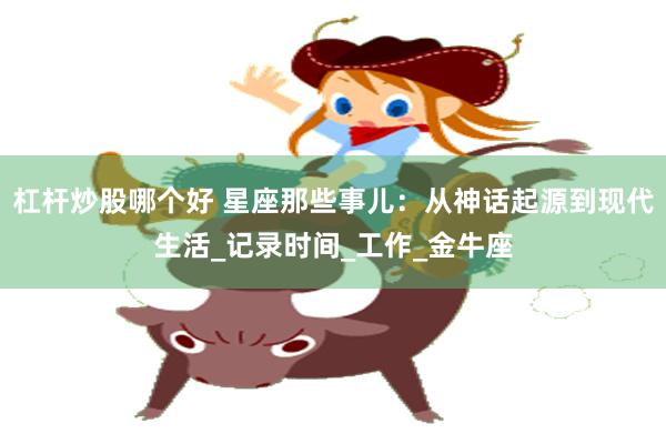 杠杆炒股哪个好 星座那些事儿：从神话起源到现代生活_记录时间_工作_金牛座