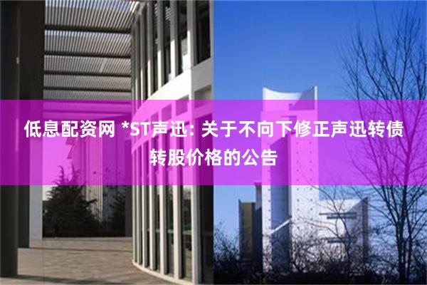 低息配资网 *ST声迅: 关于不向下修正声迅转债转股价格的公告