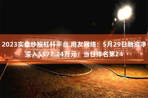 2023实盘炒股杠杆平台 用友网络：5月29日融资净买入5577.24万元，当日排名第24