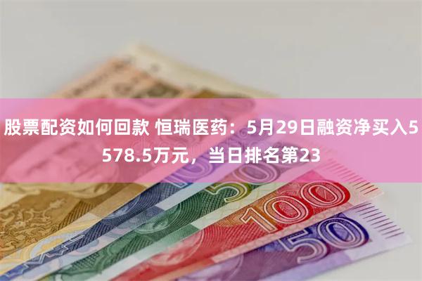 股票配资如何回款 恒瑞医药：5月29日融资净买入5578.5万元，当日排名第23