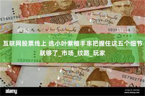 互联网股票线上 选小叶紫檀手串把握住这五个细节就够了_市场_纹路_玩家