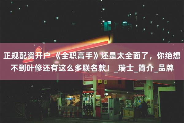 正规配资开户 《全职高手》还是太全面了，你绝想不到叶修还有这么多联名款！_瑞士_简介_品牌