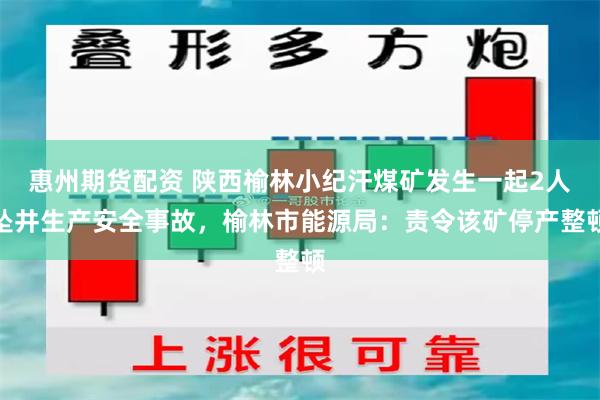 惠州期货配资 陕西榆林小纪汗煤矿发生一起2人坠井生产安全事故，榆林市能源局：责令该矿停产整顿