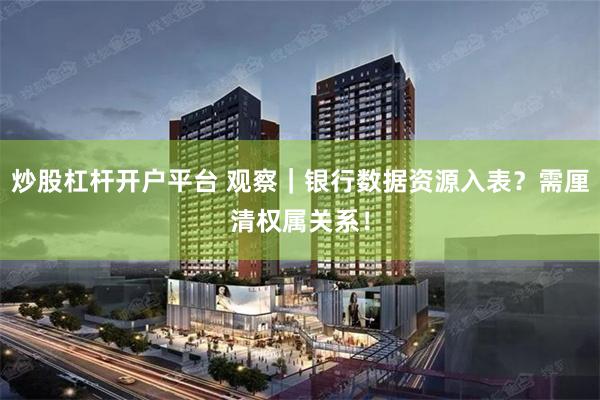 炒股杠杆开户平台 观察｜银行数据资源入表？需厘清权属关系！