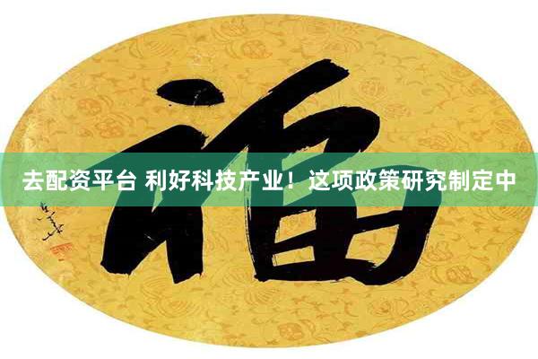 去配资平台 利好科技产业！这项政策研究制定中