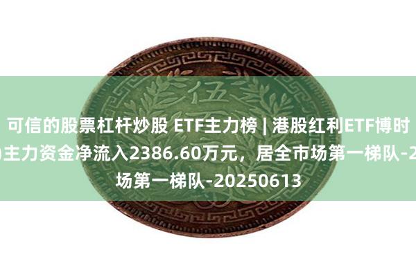 可信的股票杠杆炒股 ETF主力榜 | 港股红利ETF博时(513690)主力资金净流入2386.60万元，居全市场第一梯队-20250613
