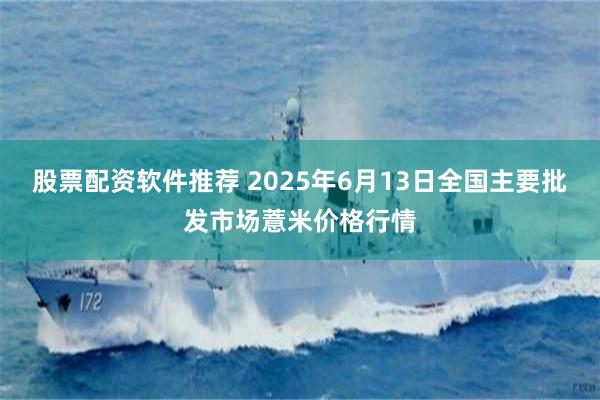 股票配资软件推荐 2025年6月13日全国主要批发市场薏米价格行情