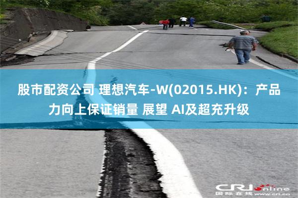 股市配资公司 理想汽车-W(02015.HK)：产品力向上保证销量 展望 AI及超充升级