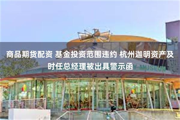 商品期货配资 基金投资范围违约 杭州迦明资产及时任总经理被出具警示函