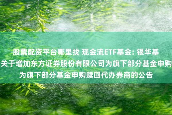 股票配资平台哪里找 现金流ETF基金: 银华基金管理股份有限公司关于增加东方证券股份有限公司为旗下部分基金申购赎回代办券商的公告