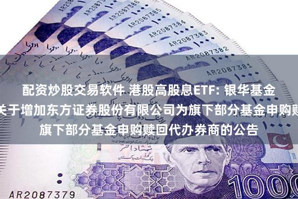 配资炒股交易软件 港股高股息ETF: 银华基金管理股份有限公司关于增加东方证券股份有限公司为旗下部分基金申购赎回代办券商的公告
