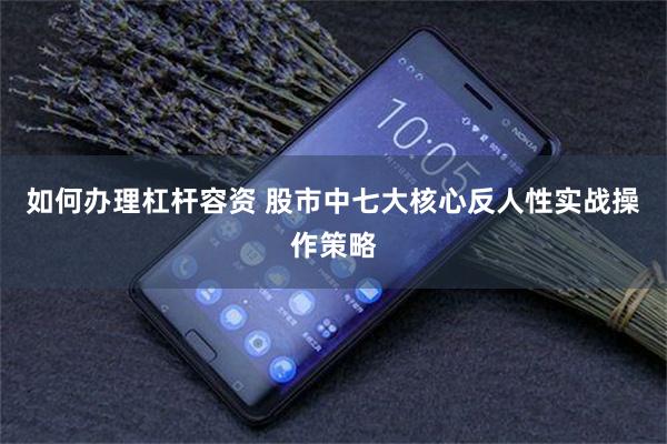 如何办理杠杆容资 股市中七大核心反人性实战操作策略
