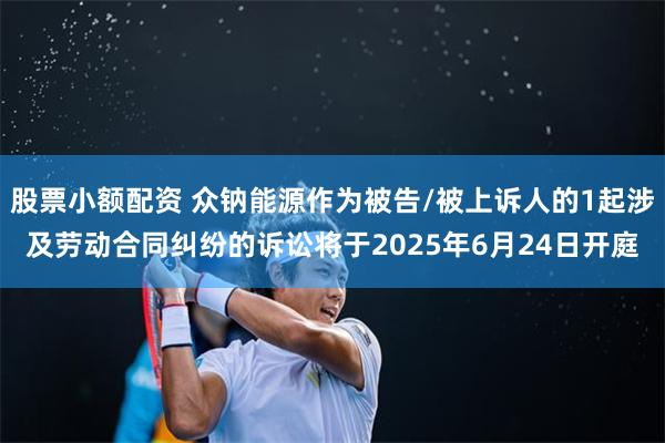 股票小额配资 众钠能源作为被告/被上诉人的1起涉及劳动合同纠纷的诉讼将于2025年6月24日开庭