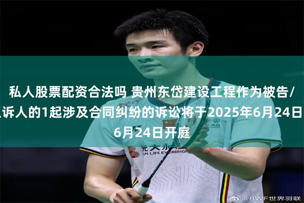 私人股票配资合法吗 贵州东岱建设工程作为被告/被上诉人的1起涉及合同纠纷的诉讼将于2025年6月24日开庭
