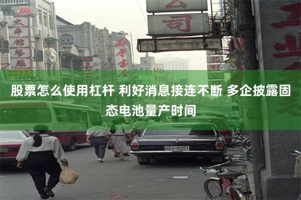 股票怎么使用杠杆 利好消息接连不断 多企披露固态电池量产时间