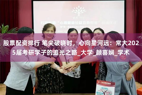 股票配资排行 笔尖破晓时，心向星河远：常大2025届考研学子的追光之路_大学_颜喜娴_学术