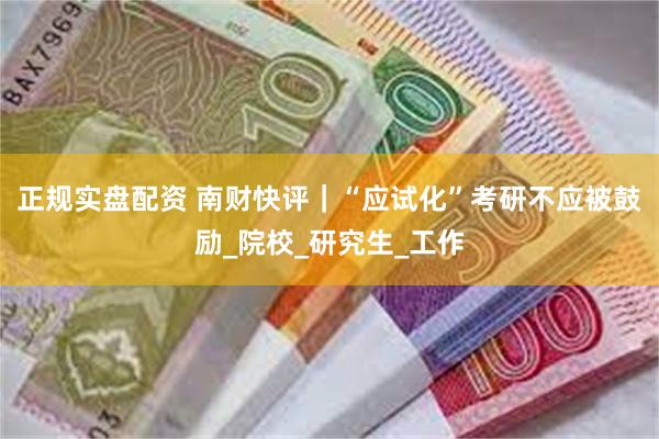 正规实盘配资 南财快评｜“应试化”考研不应被鼓励_院校_研究生_工作
