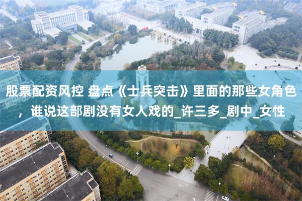 股票配资风控 盘点《士兵突击》里面的那些女角色，谁说这部剧没有女人戏的_许三多_剧中_女性