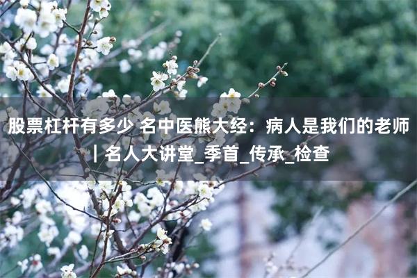 股票杠杆有多少 名中医熊大经：病人是我们的老师｜名人大讲堂_季首_传承_检查