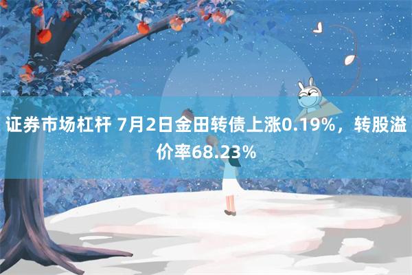 证券市场杠杆 7月2日金田转债上涨0.19%，转股溢价率68.23%