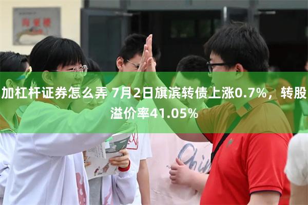 加杠杆证券怎么弄 7月2日旗滨转债上涨0.7%，转股溢价率41.05%