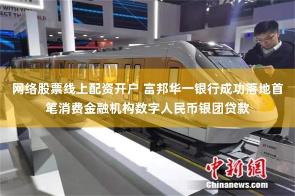网络股票线上配资开户 富邦华一银行成功落地首笔消费金融机构数字人民币银团贷款