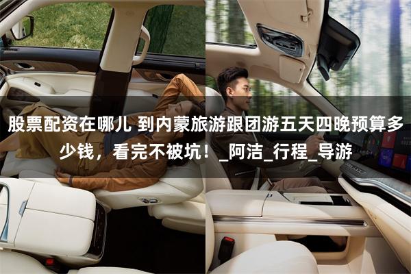 股票配资在哪儿 到内蒙旅游跟团游五天四晚预算多少钱，看完不被坑！_阿洁_行程_导游