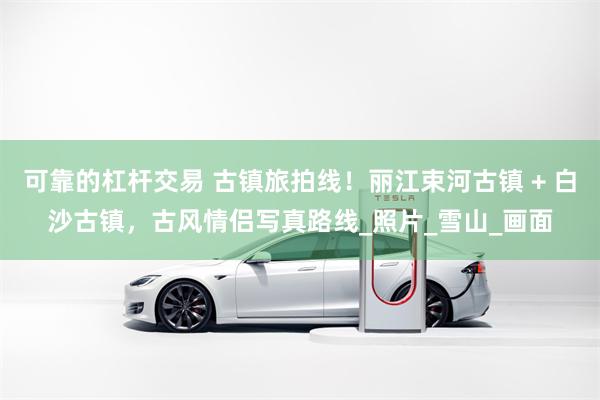可靠的杠杆交易 古镇旅拍线！丽江束河古镇 + 白沙古镇，古风情侣写真路线_照片_雪山_画面